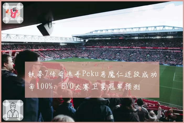 铁拳7传奇选手Peku恶魔仁连段成功率100%，EVO大赛卫冕冠军预测