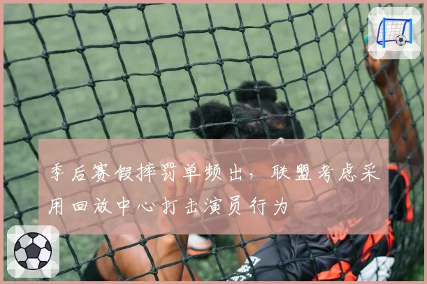 季后赛假摔罚单频出,联盟考虑采用回放中心打击演员行为