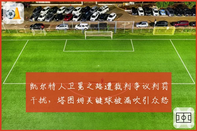 凯尔特人卫冕之路遭裁判争议判罚干扰,塔图姆关键球被漏吹引众怒