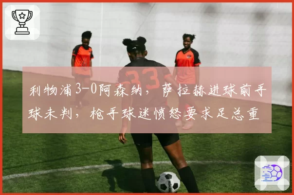 利物浦3-0阿森纳,萨拉赫进球前手球未判,枪手球迷愤怒要求足总重赛
