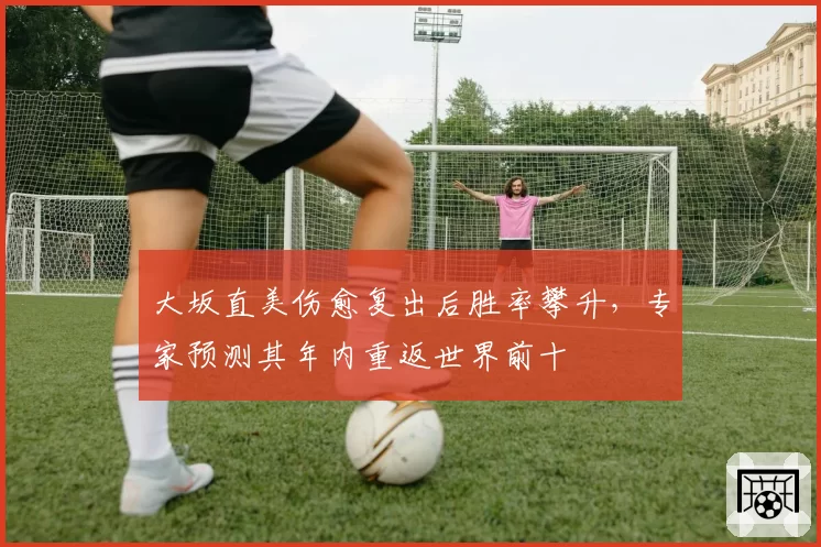 大坂直美伤愈复出后胜率攀升，专家预测其年内重返世界前十