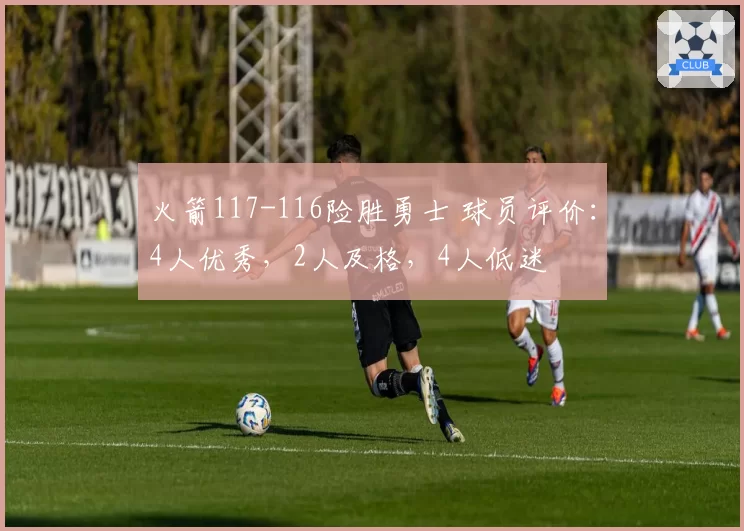 火箭117-116险胜勇士 球员评价:4人优秀,2人及格,4人低迷