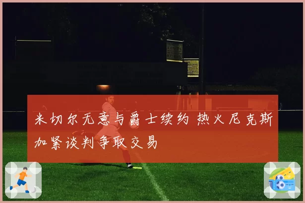 米切尔无意与爵士续约 热火尼克斯加紧谈判争取交易
