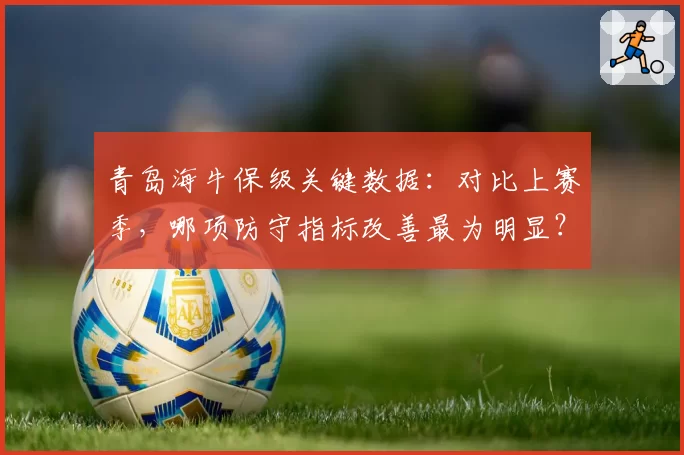 青岛海牛保级关键数据：对比上赛季，哪项防守指标改善最为明显？