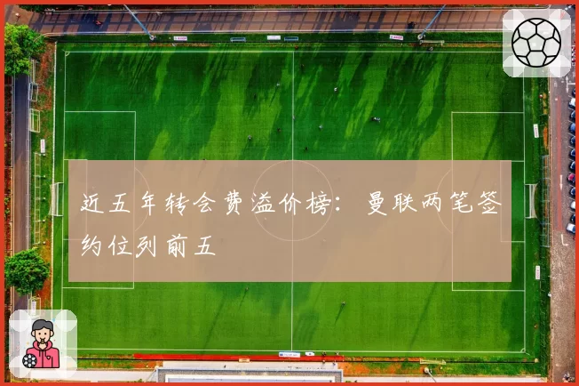 近五年转会费溢价榜：曼联两笔签约位列前五