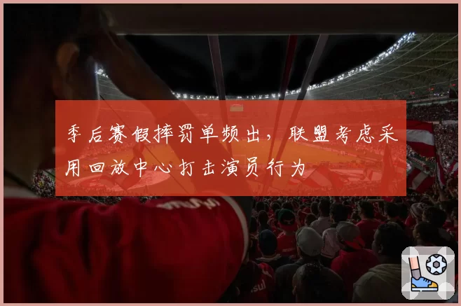 季后赛假摔罚单频出,联盟考虑采用回放中心打击演员行为