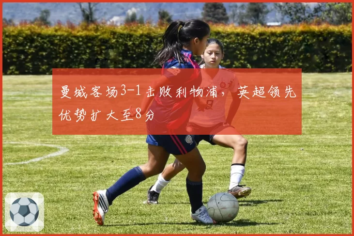曼城客场3-1击败利物浦，英超领先优势扩大至8分