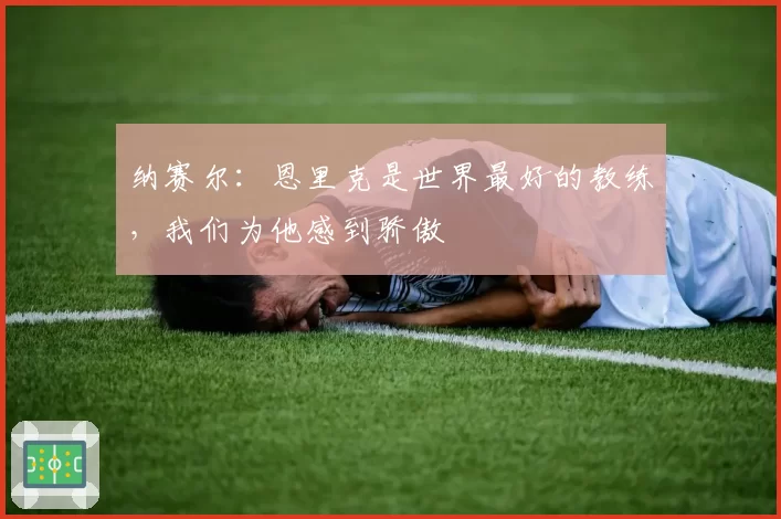 纳赛尔：恩里克是世界最好的教练，我们为他感到骄傲