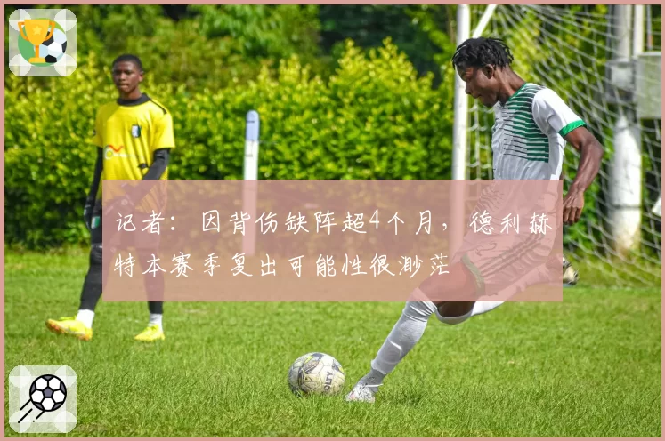 记者：因背伤缺阵超4个月，德利赫特本赛季复出可能性很渺茫