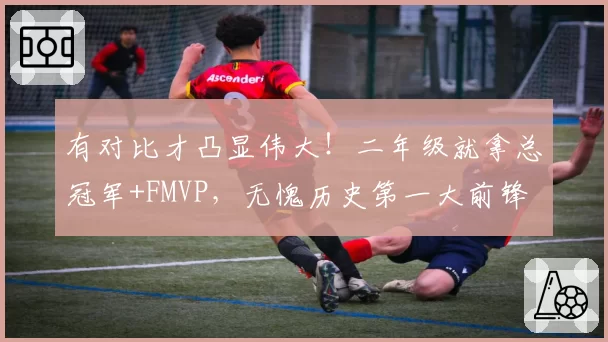 有对比才凸显伟大！二年级就拿总冠军+FMVP，无愧历史第一大前锋