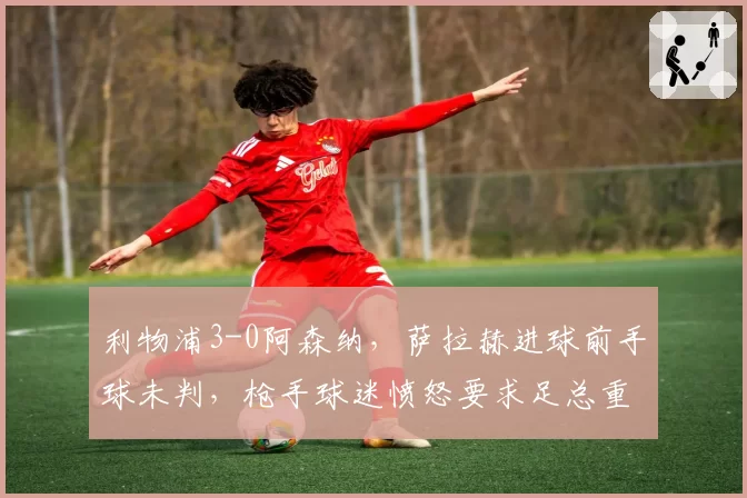 利物浦3-0阿森纳,萨拉赫进球前手球未判,枪手球迷愤怒要求足总重赛