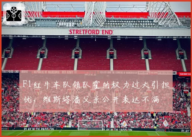 F1红牛车队领队霍纳权力过大引担忧，维斯塔潘父亲公开表达不满