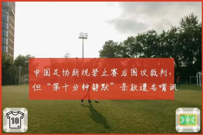 中国足协新规禁止赛后围攻裁判，但“第十分钟静默”条款遭名嘴讽刺