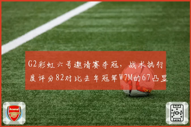 G2彩虹六号邀请赛夺冠，战术执行度评分82对比去年冠军W7M的67凸显进步