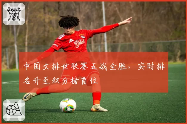 中国女排世联赛五战全胜，实时排名升至积分榜首位
