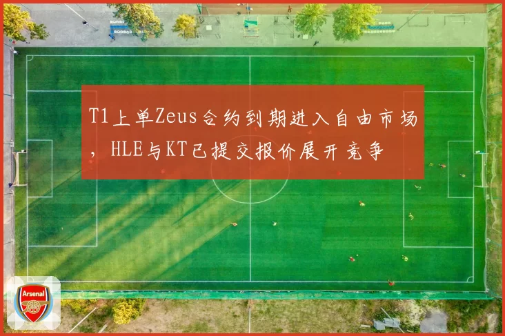 T1上单Zeus合约到期进入自由市场，HLE与KT已提交报价展开竞争