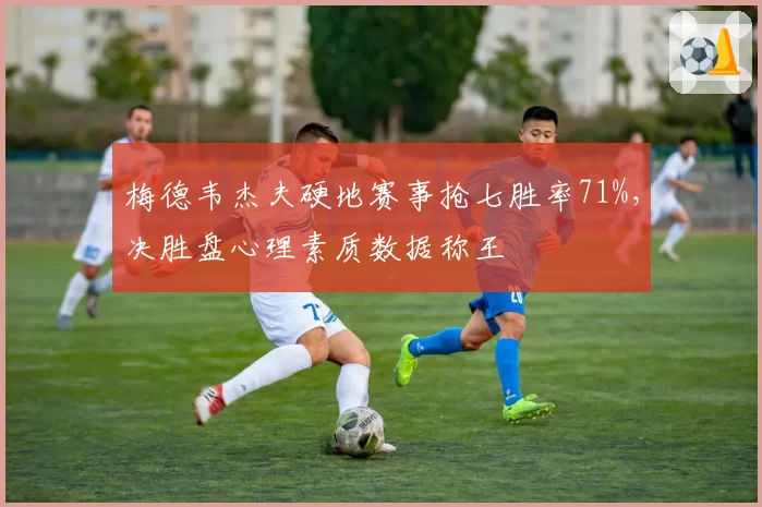 梅德韦杰夫硬地赛事抢七胜率71%,决胜盘心理素质数据称王