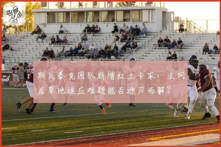 斯瓦泰克团队新增红土专家，法网后草地适应难题能否迎刃而解？