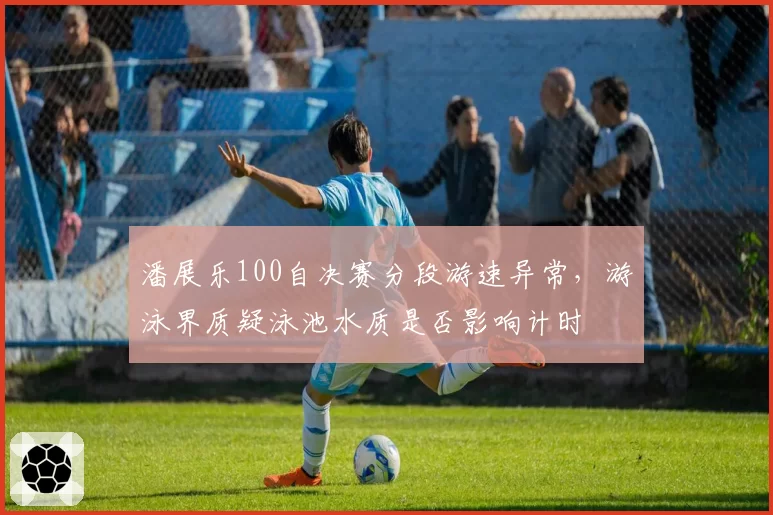 潘展乐100自决赛分段游速异常，游泳界质疑泳池水质是否影响计时