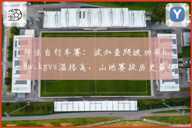 环法自行车赛:波加查爬坡功率6.8w_kgvs温格高,山地赛段历史最快纪录