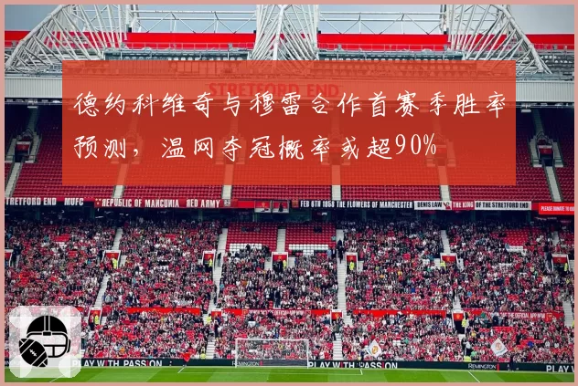 德约科维奇与穆雷合作首赛季胜率预测，温网夺冠概率或超90%