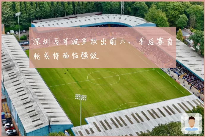 深圳马可波罗跌出前六，季后赛首轮或将面临强敌