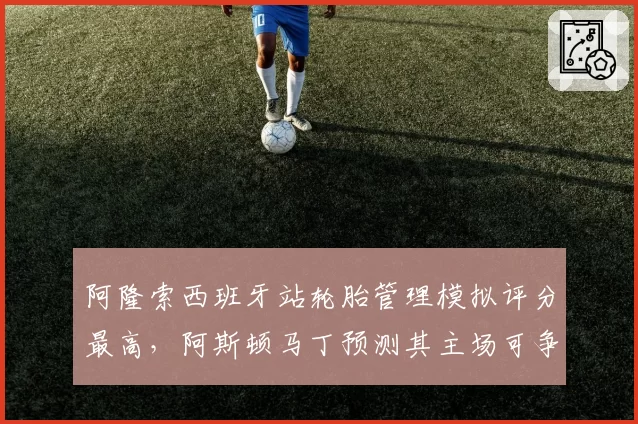 阿隆索西班牙站轮胎管理模拟评分最高，阿斯顿马丁预测其主场可争冠