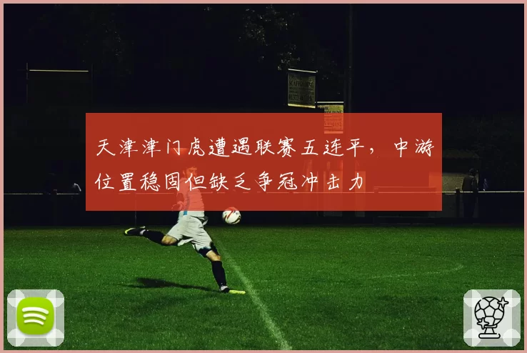 天津津门虎遭遇联赛五连平,中游位置稳固但缺乏争冠冲击力