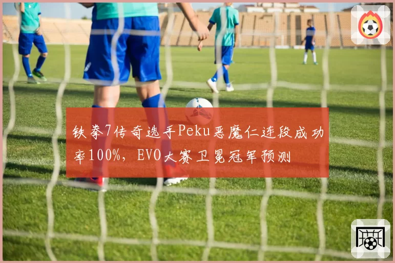 铁拳7传奇选手Peku恶魔仁连段成功率100%，EVO大赛卫冕冠军预测