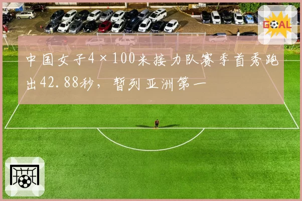 中国女子4×100米接力队赛季首秀跑出42.88秒,暂列亚洲第一