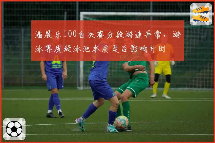 潘展乐100自决赛分段游速异常，游泳界质疑泳池水质是否影响计时