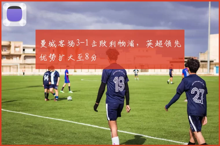 曼城客场3-1击败利物浦，英超领先优势扩大至8分