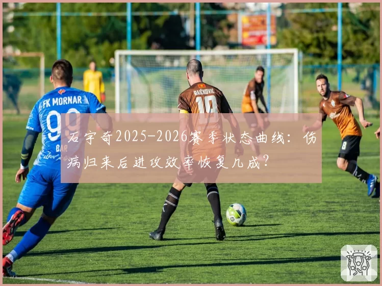 石宇奇2025-2026赛季状态曲线:伤病归来后进攻效率恢复几成?