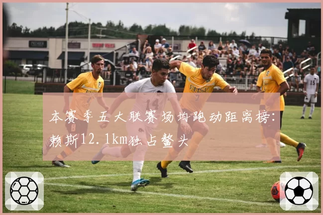 本赛季五大联赛场均跑动距离榜:赖斯12.1km独占鳌头