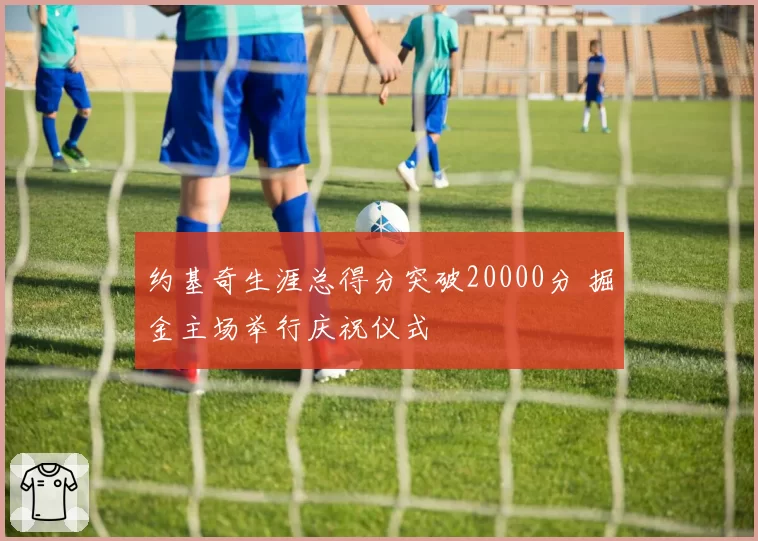 约基奇生涯总得分突破20000分 掘金主场举行庆祝仪式