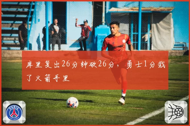 库里复出26分钟砍26分,勇士1分栽了火箭手里