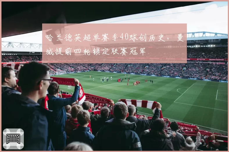 哈兰德英超单赛季40球创历史，曼城提前四轮锁定联赛冠军