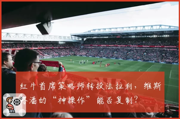 红牛首席策略师转投法拉利，维斯塔潘的“神操作”能否复制？