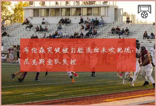 布伦森突破被打脸流血未吹犯规，尼克斯全队失控