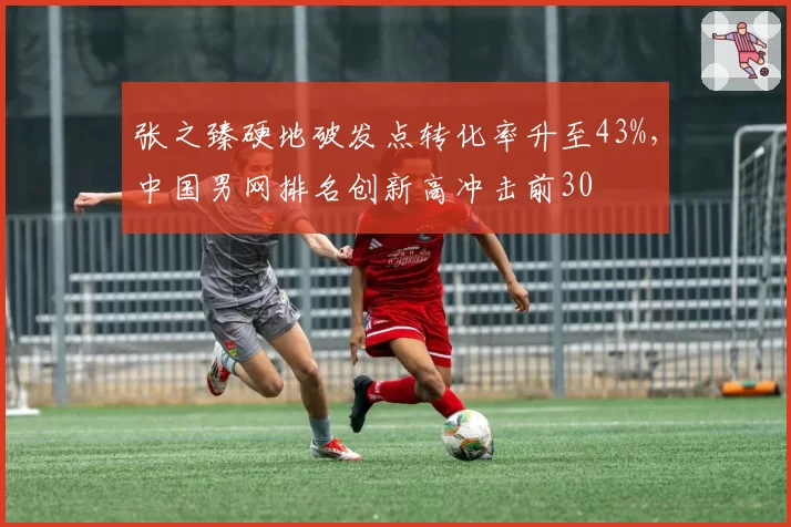 张之臻硬地破发点转化率升至43%，中国男网排名创新高冲击前30