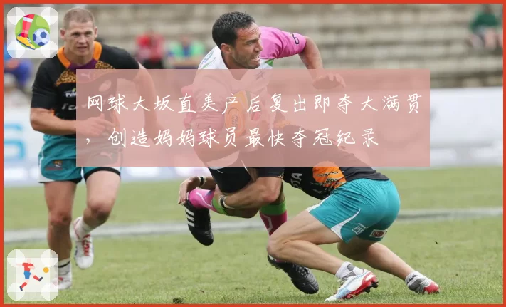 网球大坂直美产后复出即夺大满贯，创造妈妈球员最快夺冠纪录