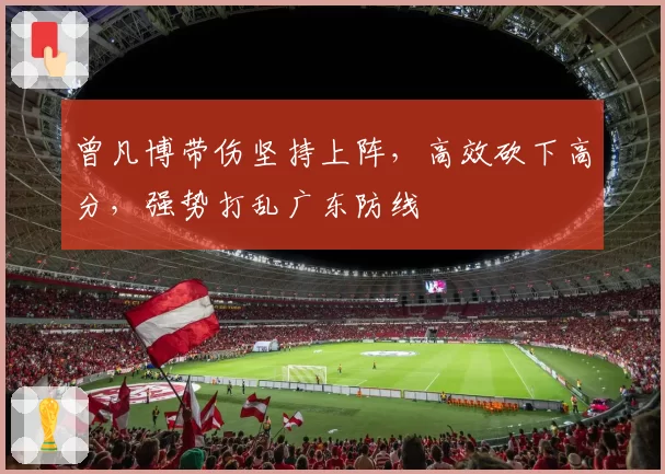 曾凡博带伤坚持上阵，高效砍下高分，强势打乱广东防线
