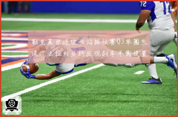勒克莱尔连续两站排位赛Q3单圈失误，法拉利分析发现刹车平衡设置存偏差