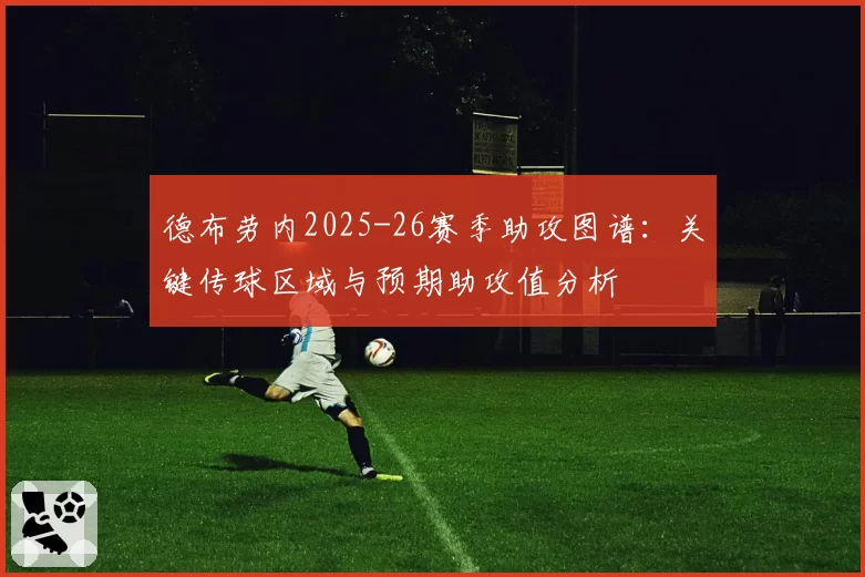 德布劳内2025-26赛季助攻图谱：关键传球区域与预期助攻值分析