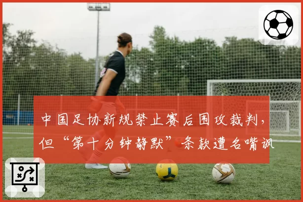 中国足协新规禁止赛后围攻裁判，但“第十分钟静默”条款遭名嘴讽刺