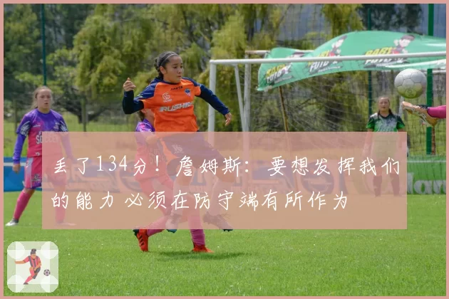 丢了134分!詹姆斯:要想发挥我们的能力 必须在防守端有所作为