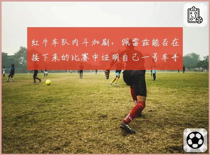 红牛车队内斗加剧，佩雷兹能否在接下来的比赛中证明自己一号车手地位？
