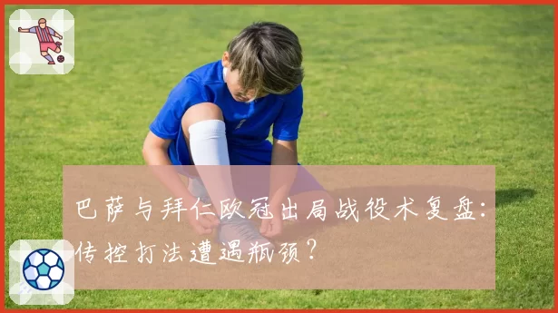 巴萨与拜仁欧冠出局战役术复盘：传控打法遭遇瓶颈？