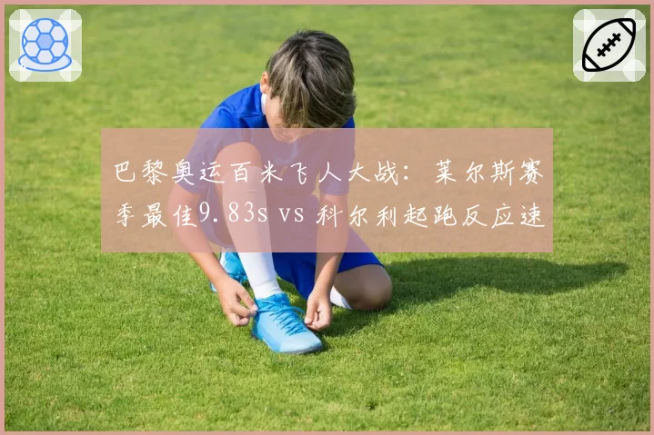 巴黎奥运百米飞人大战：莱尔斯赛季最佳9.83s vs 科尔利起跑反应速度0.112s