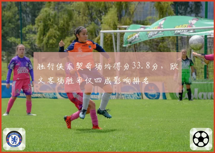 独行侠东契奇场均得分33.8分，欧文客场胜率仅四成影响排名
